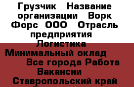 Грузчик › Название организации ­ Ворк Форс, ООО › Отрасль предприятия ­ Логистика › Минимальный оклад ­ 32 000 - Все города Работа » Вакансии   . Ставропольский край,Лермонтов г.